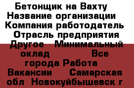 Бетонщик на Вахту › Название организации ­ Компания-работодатель › Отрасль предприятия ­ Другое › Минимальный оклад ­ 50 000 - Все города Работа » Вакансии   . Самарская обл.,Новокуйбышевск г.